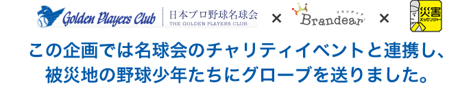 プロ野球名球会のチャリティイベントと連携し、被災地の野球少年たちにグローブを送りました。