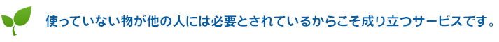 使っていない物が他の人には必要とされているからこそ成り立つサービスです。