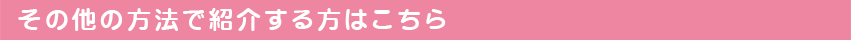 その他の方法で紹介する方はこちら