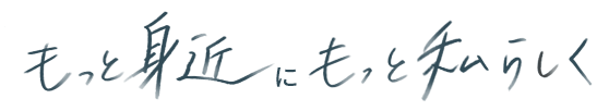 もっと身近に、もっと私らしく