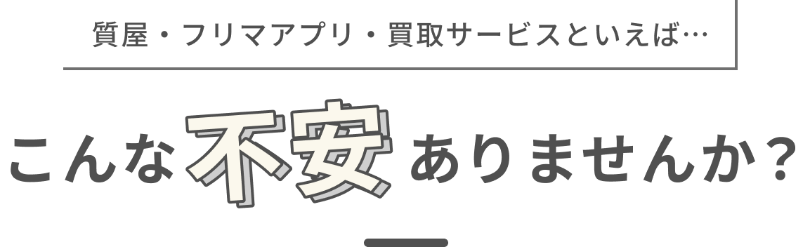 質屋・フリマアプリ・買取サービスといえば…こんな不安ありませんか？